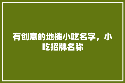 有创意的地摊小吃名字，小吃招牌名称 有创意的地摊小吃名字，小吃招牌名称 旅行资讯