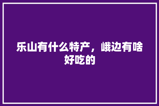乐山有什么特产，峨边有啥好吃的 乐山有什么特产，峨边有啥好吃的 家居窍门