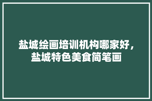 盐城绘画培训机构哪家好，盐城特色美食简笔画 盐城绘画培训机构哪家好，盐城特色美食简笔画 生活指南
