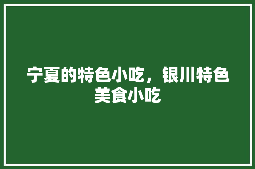 宁夏的特色小吃，银川特色美食小吃 宁夏的特色小吃，银川特色美食小吃 健康建议