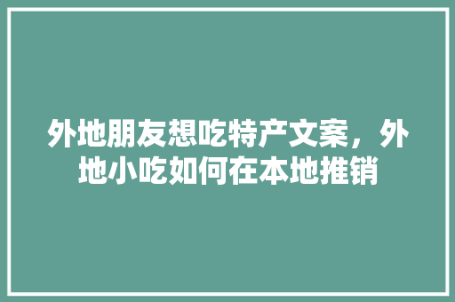 外地朋友想吃特产文案，外地小吃如何在本地推销