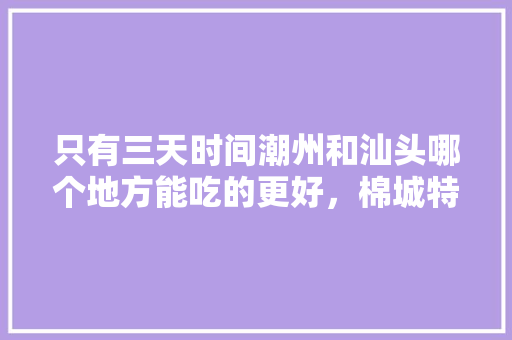 只有三天时间潮州和汕头哪个地方能吃的更好，棉城特色美食 只有三天时间潮州和汕头哪个地方能吃的更好，棉城特色美食 健康建议