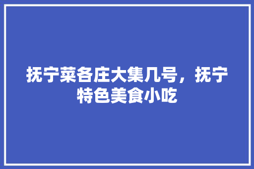 抚宁菜各庄大集几号，抚宁特色美食小吃 抚宁菜各庄大集几号，抚宁特色美食小吃 家居窍门
