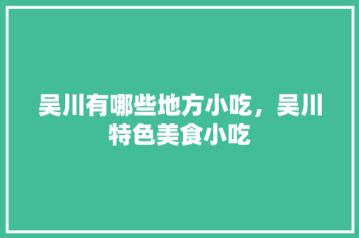 吴川有哪些地方小吃，吴川特色美食小吃 吴川有哪些地方小吃，吴川特色美食小吃 健康建议