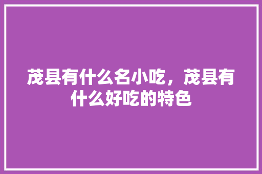 茂县有什么名小吃，茂县有什么好吃的特色 茂县有什么名小吃，茂县有什么好吃的特色 生活指南