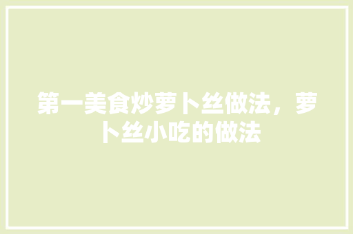 第一美食炒萝卜丝做法，萝卜丝小吃的做法 第一美食炒萝卜丝做法，萝卜丝小吃的做法 旅行资讯