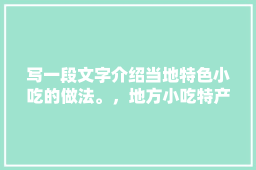 写一段文字介绍当地特色小吃的做法。，地方小吃特产 写一段文字介绍当地特色小吃的做法。，地方小吃特产 家居窍门