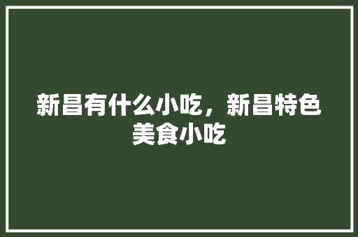新昌有什么小吃，新昌特色美食小吃 新昌有什么小吃，新昌特色美食小吃 生活指南
