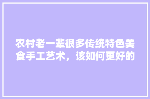 农村老一辈很多传统特色美食手工艺术，该如何更好的发扬和传承下去，地方特色食品管理办法 农村老一辈很多传统特色美食手工艺术，该如何更好的发扬和传承下去，地方特色食品管理办法 生活指南