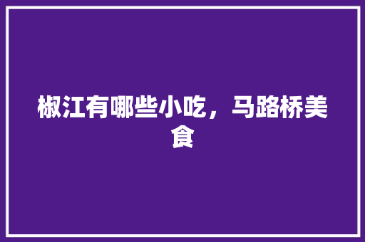 椒江有哪些小吃，马路桥美食 椒江有哪些小吃，马路桥美食 旅行资讯