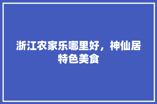 浙江农家乐哪里好，神仙居特色美食 浙江农家乐哪里好，神仙居特色美食 家居窍门