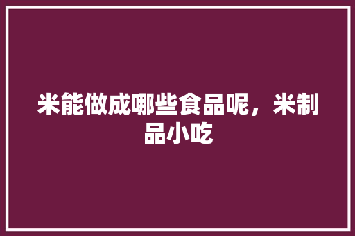 米能做成哪些食品呢，米制品小吃 米能做成哪些食品呢，米制品小吃 旅行资讯