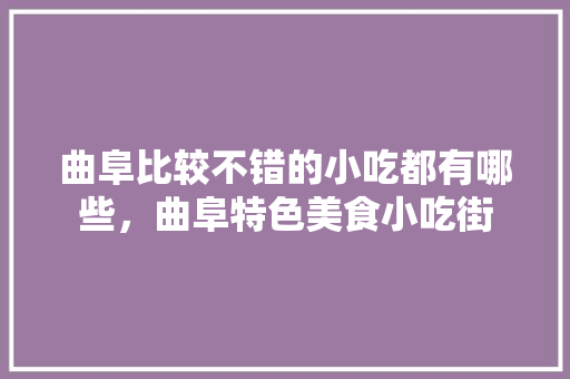 曲阜比较不错的小吃都有哪些，曲阜特色美食小吃街 曲阜比较不错的小吃都有哪些，曲阜特色美食小吃街 生活指南
