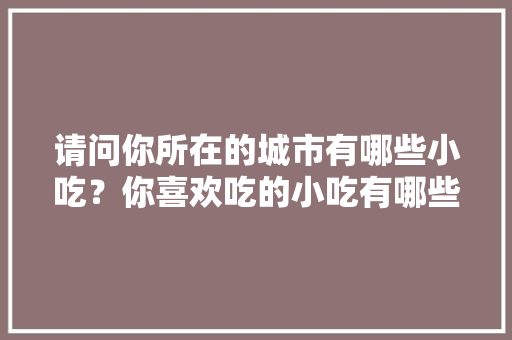 请问你所在的城市有哪些小吃？你喜欢吃的小吃有哪些，夏天特色美食小吃 请问你所在的城市有哪些小吃？你喜欢吃的小吃有哪些，夏天特色美食小吃 生活指南