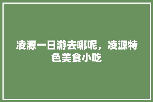 凌源一日游去哪呢，凌源特色美食小吃