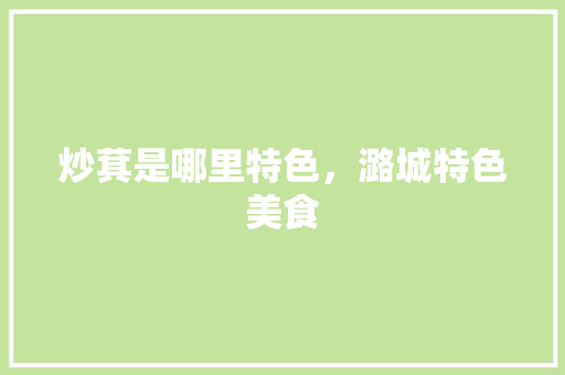 炒萁是哪里特色，潞城特色美食 炒萁是哪里特色，潞城特色美食 生活指南