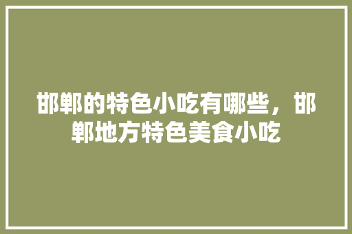 邯郸的特色小吃有哪些，邯郸地方特色美食小吃 邯郸的特色小吃有哪些，邯郸地方特色美食小吃 生活指南