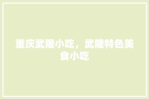 重庆武隆小吃，武隆特色美食小吃 重庆武隆小吃，武隆特色美食小吃 健康建议