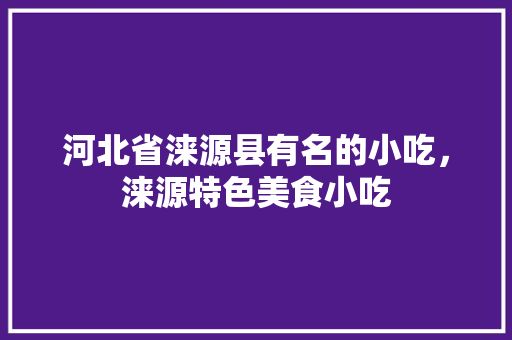 河北省涞源县有名的小吃，涞源特色美食小吃 河北省涞源县有名的小吃，涞源特色美食小吃 生活指南