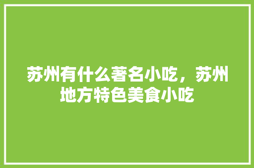 苏州有什么著名小吃，苏州地方特色美食小吃 苏州有什么著名小吃，苏州地方特色美食小吃 家居窍门