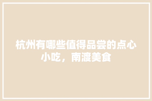 杭州有哪些值得品尝的点心小吃，南渡美食 杭州有哪些值得品尝的点心小吃，南渡美食 家居窍门