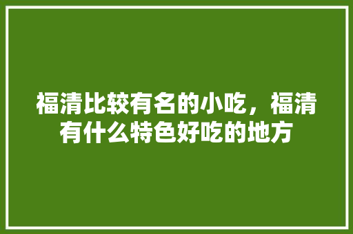 福清比较有名的小吃，福清有什么特色好吃的地方 福清比较有名的小吃，福清有什么特色好吃的地方 生活指南