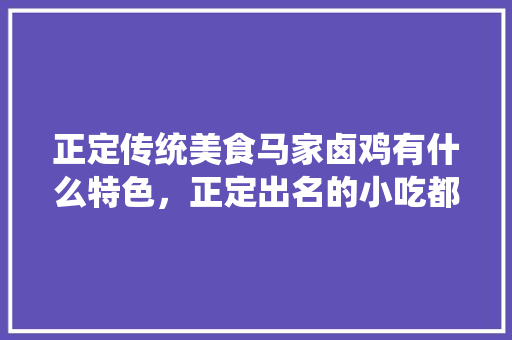 正定传统美食马家卤鸡有什么特色，正定出名的小吃都有哪些? 正定传统美食马家卤鸡有什么特色，正定出名的小吃都有哪些? 旅行资讯
