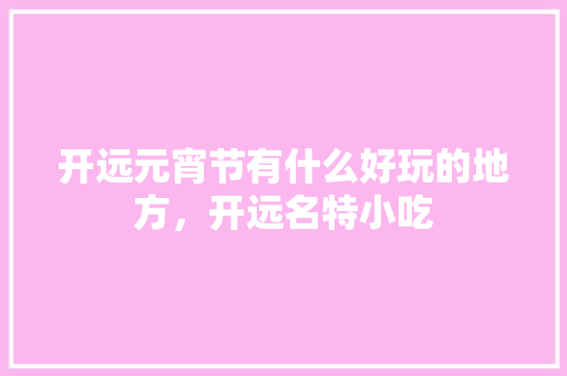 开远元宵节有什么好玩的地方，开远名特小吃 开远元宵节有什么好玩的地方，开远名特小吃 旅行资讯