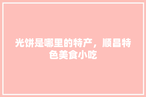 光饼是哪里的特产，顺昌特色美食小吃 光饼是哪里的特产，顺昌特色美食小吃 旅行资讯