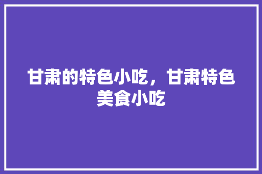 甘肃的特色小吃，甘肃特色美食小吃 甘肃的特色小吃，甘肃特色美食小吃 健康建议
