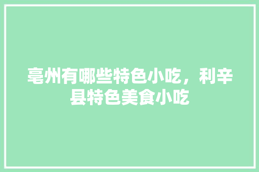 亳州有哪些特色小吃，利辛县特色美食小吃 亳州有哪些特色小吃，利辛县特色美食小吃 旅行资讯