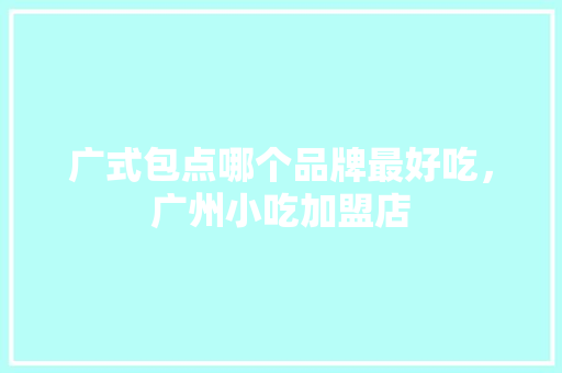 广式包点哪个品牌最好吃，广州小吃加盟店 广式包点哪个品牌最好吃，广州小吃加盟店 家居窍门