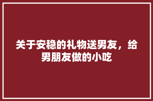 关于安稳的礼物送男友，给男朋友做的小吃 关于安稳的礼物送男友，给男朋友做的小吃 生活指南