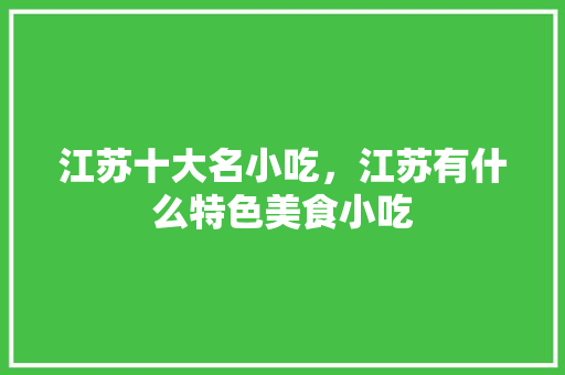 江苏十大名小吃，江苏有什么特色美食小吃 江苏十大名小吃，江苏有什么特色美食小吃 生活指南