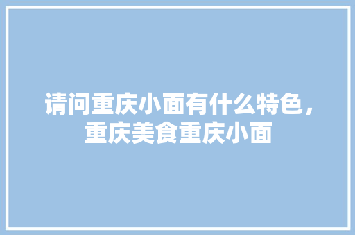请问重庆小面有什么特色，重庆美食重庆小面 请问重庆小面有什么特色，重庆美食重庆小面 生活指南