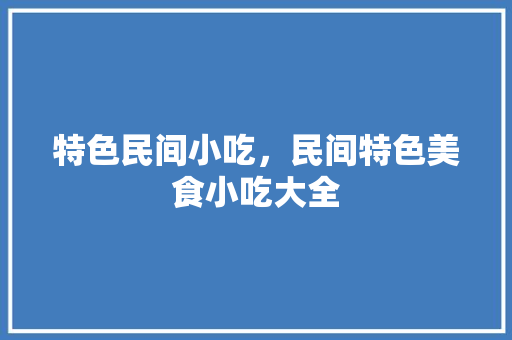 特色民间小吃，民间特色美食小吃大全 特色民间小吃，民间特色美食小吃大全 家居窍门