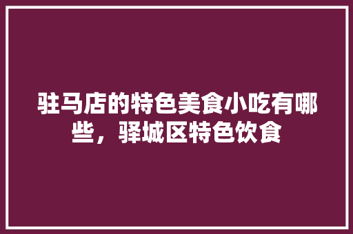 驻马店的特色美食小吃有哪些，驿城区特色饮食 驻马店的特色美食小吃有哪些，驿城区特色饮食 旅行资讯