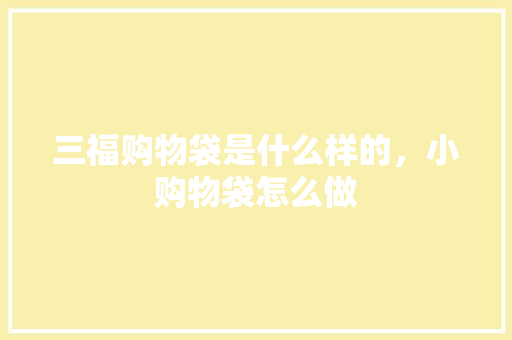 三福购物袋是什么样的，小购物袋怎么做 三福购物袋是什么样的，小购物袋怎么做 旅行资讯