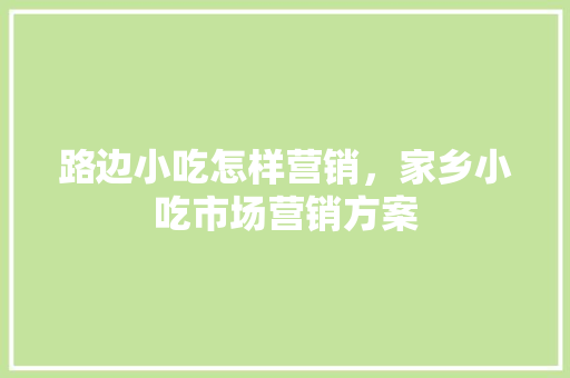 路边小吃怎样营销，家乡小吃市场营销方案 路边小吃怎样营销，家乡小吃市场营销方案 家居窍门