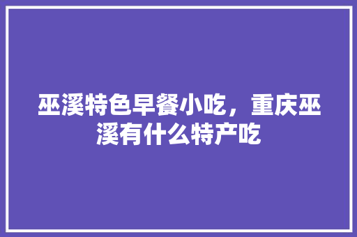 巫溪特色早餐小吃，重庆巫溪有什么特产吃 巫溪特色早餐小吃，重庆巫溪有什么特产吃 健康建议