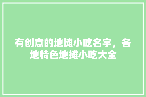 有创意的地摊小吃名字,各地特色地摊小吃大全 旅行资讯 有创意的地摊小吃名字,各地特色地摊小吃大全 有创意的地摊小吃名字,各地特色地摊小吃大全 旅行资讯