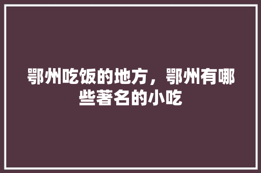 鄂州吃饭的地方，鄂州有哪些著名的小吃 鄂州吃饭的地方，鄂州有哪些著名的小吃 美食推荐