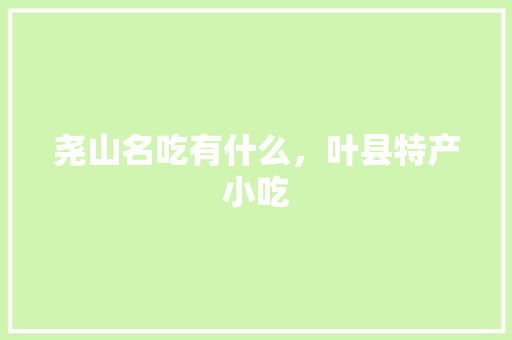 尧山名吃有什么，叶县特产小吃 尧山名吃有什么，叶县特产小吃 美食推荐