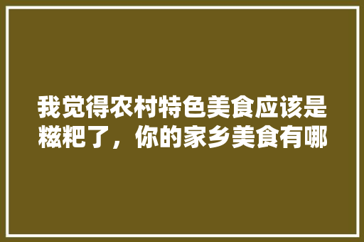 我觉得农村特色美食应该是糍粑了，你的家乡美食有哪些特色呢，老鼠糕的做法 我觉得农村特色美食应该是糍粑了，你的家乡美食有哪些特色呢，老鼠糕的做法 家居窍门