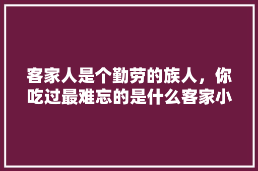 客家人是个勤劳的族人，你吃过最难忘的是什么客家小吃呢，深圳吃生腌的地方 客家人是个勤劳的族人，你吃过最难忘的是什么客家小吃呢，深圳吃生腌的地方 美食推荐