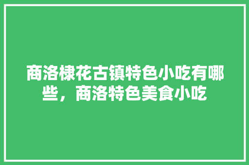 商洛棣花古镇特色小吃有哪些,商洛特色美食小吃 家居窍门 商洛棣花古镇特色小吃有哪些,商洛特色美食小吃 商洛棣花古镇特色小吃有哪些,商洛特色美食小吃 家居窍门