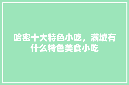 哈密十大特色小吃，满城有什么特色美食小吃 哈密十大特色小吃，满城有什么特色美食小吃 旅行资讯