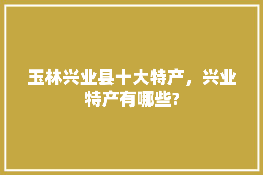 玉林兴业县十大特产，兴业特产有哪些? 玉林兴业县十大特产，兴业特产有哪些? 生活指南