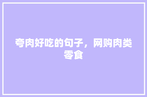 夸肉好吃的句子，网购肉类零食 夸肉好吃的句子，网购肉类零食 旅行资讯