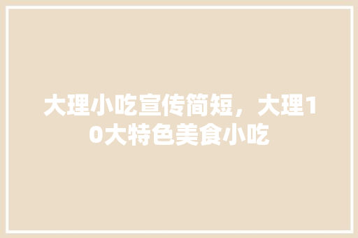大理小吃宣传简短，大理10大特色美食小吃